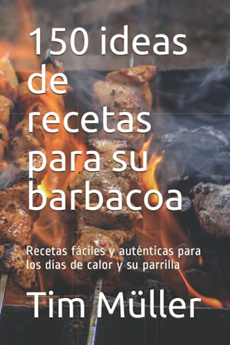 150 ideas de recetas para su barbacoa: Recetas fáciles y auténticas para los días de calor y su parrilla